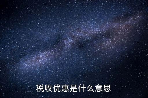 納稅優(yōu)惠是什么，稅收優(yōu)惠有哪些