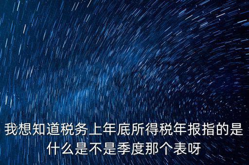 所得稅年報是什么，我想知道稅務(wù)上年底所得稅年報指的是什么是不是季度那個表呀