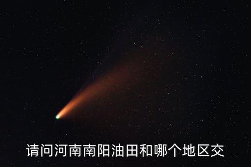 河南有交什么地方嗎，請(qǐng)問(wèn)河南南陽(yáng)油田和哪個(gè)地區(qū)交