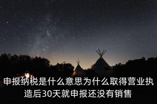 什么是申報(bào)納稅，申報(bào)納稅是什么意思為什么取得營(yíng)業(yè)執(zhí)造后30天就申報(bào)還沒(méi)有銷售