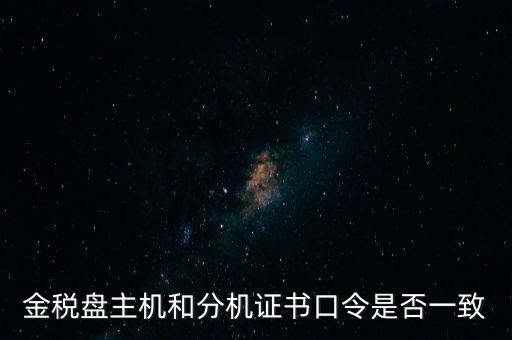 金稅盤密碼和證書(shū)口令是什么，金稅盤主機(jī)和分機(jī)證書(shū)口令是否一致