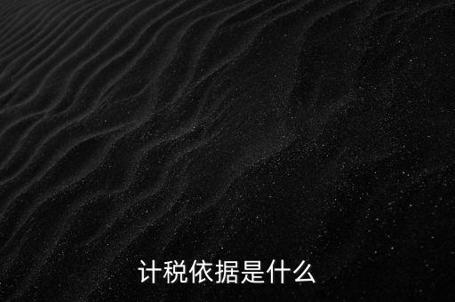 什么是計(jì)稅依據(jù)，計(jì)稅依據(jù)是什么