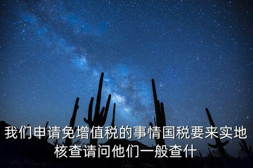 我們申請(qǐng)免增值稅的事情國(guó)稅要來(lái)實(shí)地核查請(qǐng)問(wèn)他們一般查什