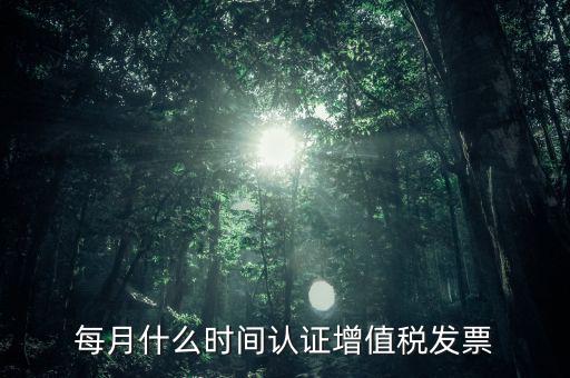 每月什么時間認(rèn)證增值稅發(fā)票