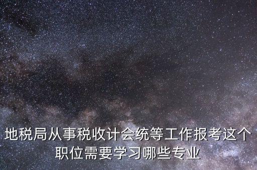 地稅局計會科負職什么意思，地稅局從事稅收計會統(tǒng)等工作報考這個職位需要學(xué)習(xí)哪些專業(yè)