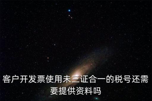 客戶開發(fā)票使用未三證合一的稅號(hào)還需要提供資料嗎