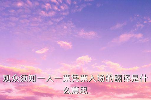 個(gè)人票代是什么意思，觀眾須知一人一票憑票入場(chǎng)的翻譯是什么意思