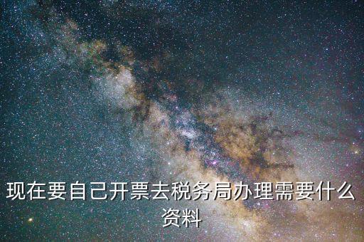 到稅務(wù)局開票需要什么資料，現(xiàn)在要自己開票去稅務(wù)局辦理需要什么資料