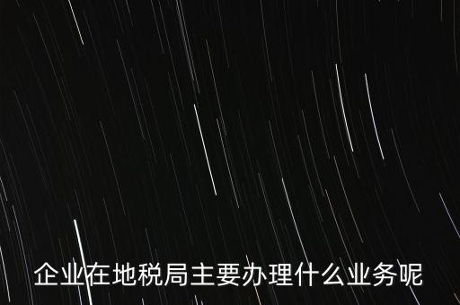 稅務(wù)局辦理什么業(yè)務(wù)，企業(yè)在地稅局主要辦理什么業(yè)務(wù)呢