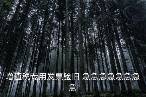 增值稅 驗(yàn)舊 為什么，增值稅專用發(fā)票驗(yàn)舊 急急急急急急急急