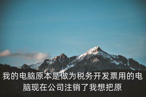 我的電腦原本是做為稅務開發(fā)票用的電腦現(xiàn)在公司注銷了我想把原