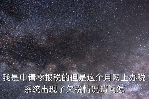 我是申請零報稅的但是這個月網上辦稅系統(tǒng)出現了欠稅情況請問怎