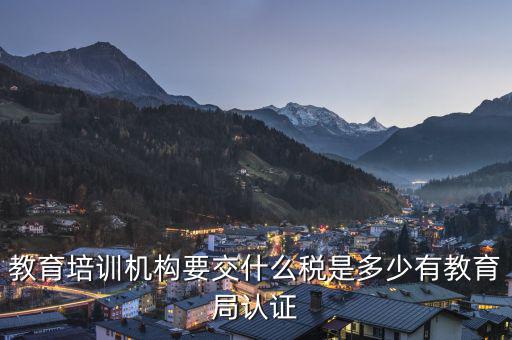 教育機(jī)構(gòu)要交什么稅，教育培訓(xùn)機(jī)構(gòu)要交什么稅是多少有教育局認(rèn)證