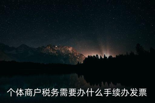 個體戶開票需要什么手續(xù)，個體商戶稅務(wù)需要辦什么手續(xù)辦發(fā)票