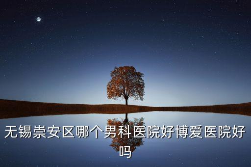 無(wú)錫崇安區(qū)有什么地稅，無(wú)錫崇安區(qū)哪個(gè)男科醫(yī)院好博愛醫(yī)院好嗎