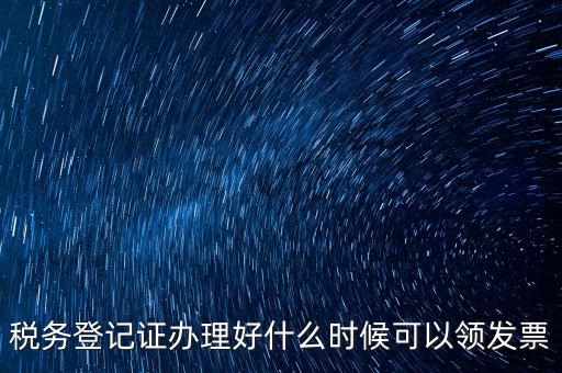 發(fā)票什么時候領(lǐng)，稅務(wù)登記證辦理好什么時候可以領(lǐng)發(fā)票