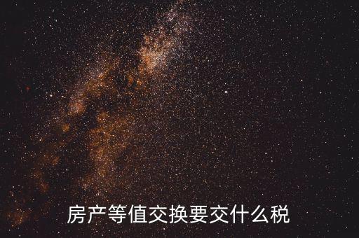 房產(chǎn)置換要什么稅，房產(chǎn)等值交換要交什么稅
