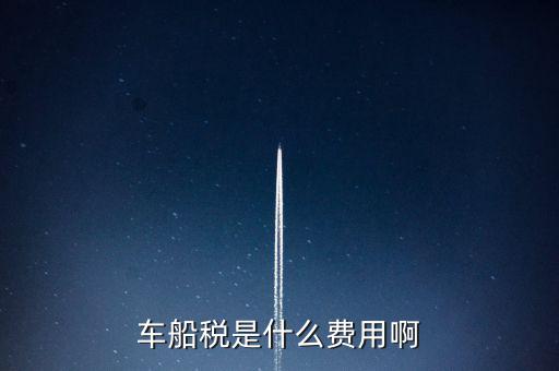 報銷車船費是什么，車船稅是什么費用啊