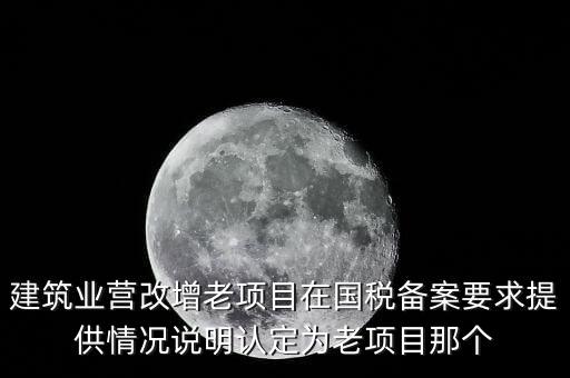 什么是建筑業(yè)老項目，建筑業(yè)營改增老項目在國稅備案要求提供情況說明認定為老項目那個
