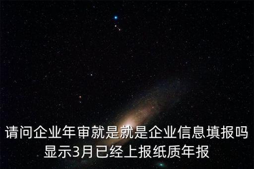 什么叫已上報(bào)紙質(zhì)年報(bào)，請(qǐng)問(wèn)企業(yè)年審就是就是企業(yè)信息填報(bào)嗎顯示3月已經(jīng)上報(bào)紙質(zhì)年報(bào)