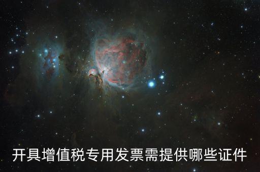 網上專票需要什么證件，開具增值稅專用發(fā)票需提供哪些證件