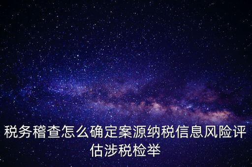 評估什么時候移交稽查，稅務稽查怎么確定案源納稅信息風險評估涉稅檢舉