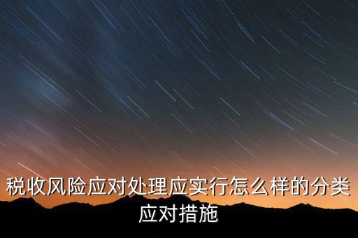 什么是稅收風(fēng)險應(yīng)對，稅收風(fēng)險應(yīng)對處理應(yīng)實行怎么樣的分類應(yīng)對措施