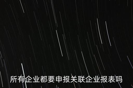 什么企業(yè)需要關(guān)聯(lián)申報表，哪些企業(yè)須填報年度關(guān)聯(lián)業(yè)務(wù)往來報告表