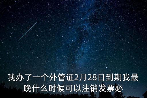 外管證什么時候核銷，我辦了一個外管證2月28日到期我最晚什么時候可以注銷發(fā)票必