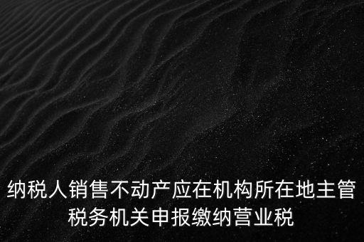 納稅人銷售不動(dòng)產(chǎn)應(yīng)在機(jī)構(gòu)所在地主管稅務(wù)機(jī)關(guān)申報(bào)繳納營業(yè)稅