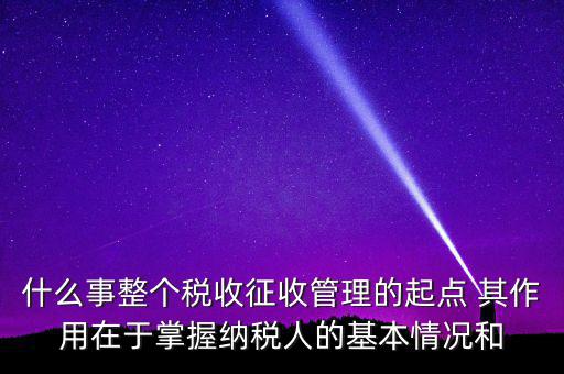 什么是整個稅收征收管理的起點，什么是稅收征管工作的起點