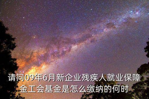 殘障基金什么時(shí)間交，請(qǐng)問(wèn)09年6月新企業(yè)殘疾人就業(yè)保障金工會(huì)基金是怎么繳納的何時(shí)