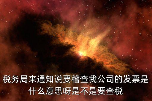 稅務(wù)局來(lái)通知說(shuō)要稽查我公司的發(fā)票是什么意思呀是不是要查稅
