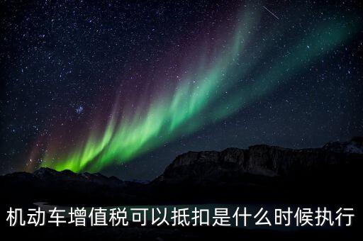 機(jī)動(dòng)車(chē)增值稅可以抵扣是什么時(shí)候執(zhí)行