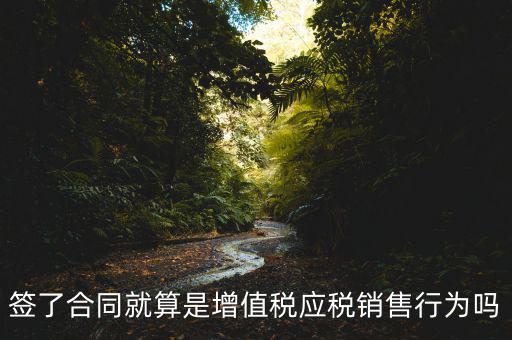 什么叫增值稅應(yīng)稅行為，簽了合同就算是增值稅應(yīng)稅銷售行為嗎