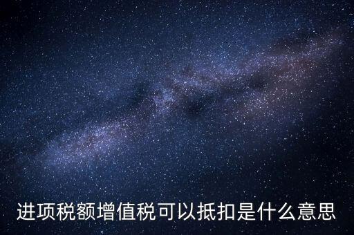 增值稅進(jìn)項(xiàng)稅抵扣是什么意思，增值稅的進(jìn)項(xiàng)稅額可以抵扣是什么意思