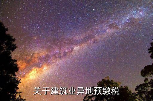 建筑業(yè)異地繳什么稅，關(guān)于建筑業(yè)異地預(yù)繳稅