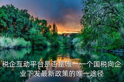 什么是稅企交互平臺(tái)，稅企互動(dòng)平臺(tái)是否是唯一一個(gè)國(guó)稅向企業(yè)下發(fā)最新政策的唯一途徑