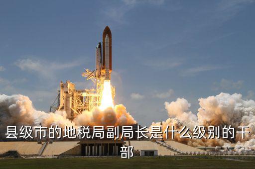 縣級(jí)市的地稅局副局長是什么級(jí)別的干部