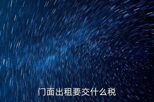 門面租賃稅包括什么，門面出租要交什么稅