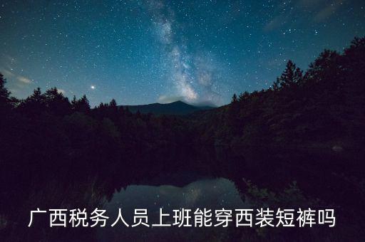 什么人穿稅服，廣西稅務(wù)人員上班能穿西裝短褲嗎