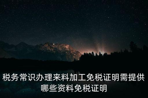 辦免稅要什么資料，稅務(wù)常識(shí)辦理來料加工免稅證明需提供哪些資料免稅證明