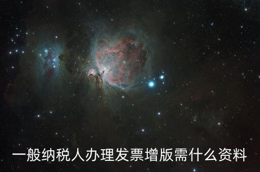 發(fā)票擴(kuò)版需要什么，一般納稅人辦理發(fā)票增版需什么資料