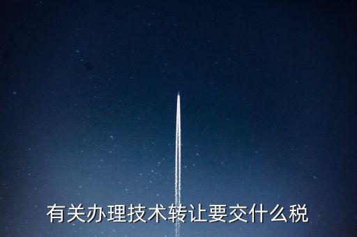 技術(shù)轉(zhuǎn)讓服務(wù)征什么稅，有關(guān)辦理技術(shù)轉(zhuǎn)讓要交什么稅