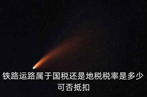 鐵路上什么稅，鐵路運(yùn)路屬于國稅還是地稅稅率是多少可否抵扣