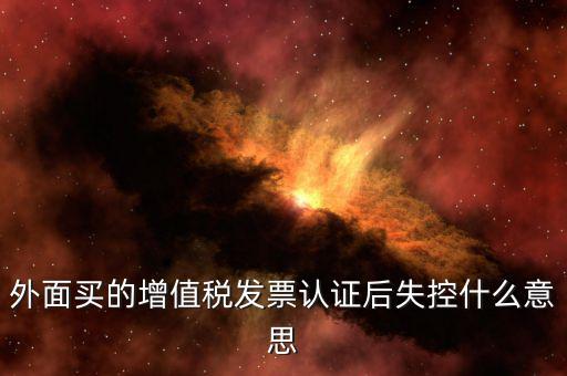 什么是認證后失控發(fā)票，什么是失控增值稅專用發(fā)票