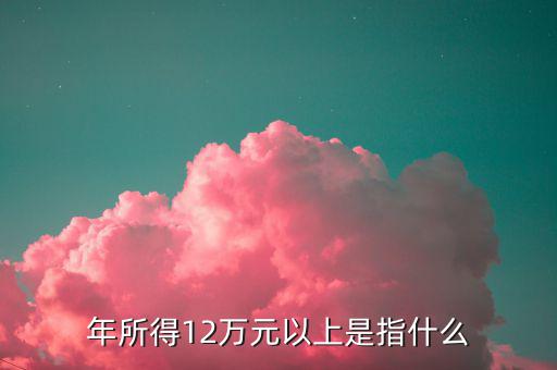 年所得12萬(wàn)是指什么意思，年所得12萬(wàn)元以上是指什么