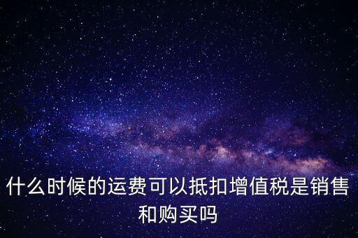 什么時(shí)候的運(yùn)費(fèi)可以抵扣增值稅是銷售和購買嗎