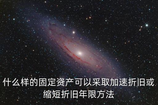 什么樣的固定資產(chǎn)可以加速折舊，什么樣的固定資產(chǎn)可以采取加速折舊或縮短折舊年限方法