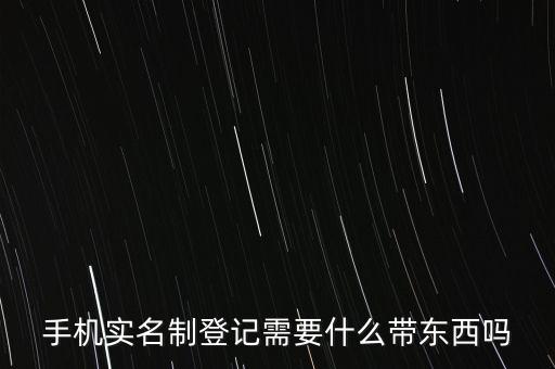 實(shí)名采集要帶什么，手機(jī)實(shí)名制登記需要什么帶東西嗎